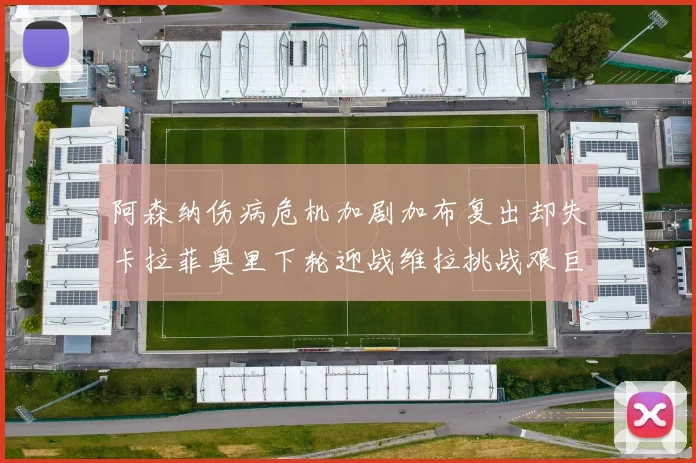 阿森纳伤病危机加剧加布复出却失卡拉菲奥里下轮迎战维拉挑战艰巨