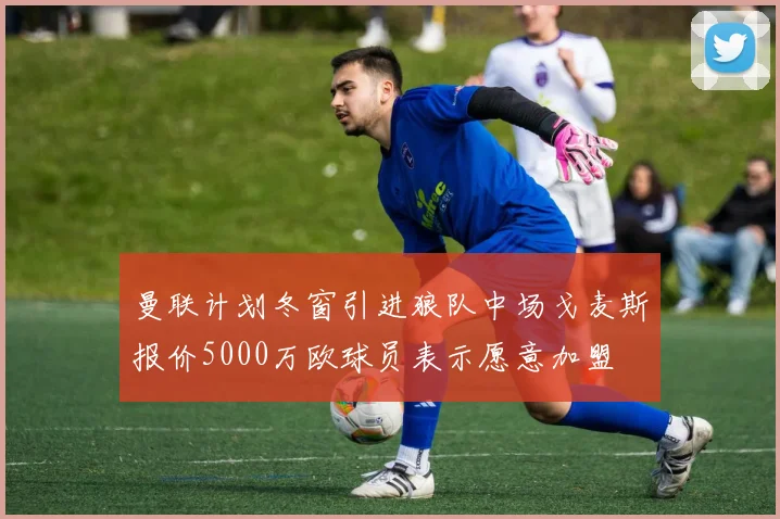 曼联计划冬窗引进狼队中场戈麦斯报价5000万欧球员表示愿意加盟