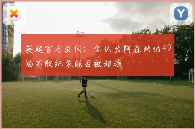 英超官方发问：你认为阿森纳的49场不败纪录能否被超越