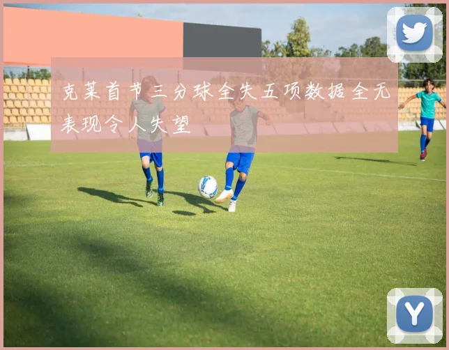 克莱首节三分球全失五项数据全无表现令人失望