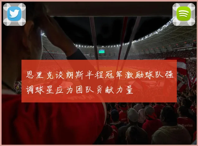 恩里克谈朗斯半程冠军激励球队强调球星应为团队贡献力量