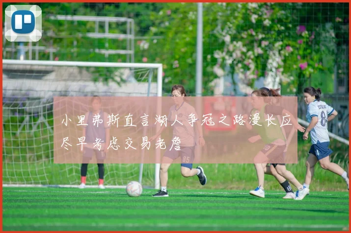 小里弗斯直言湖人争冠之路漫长应尽早考虑交易老詹