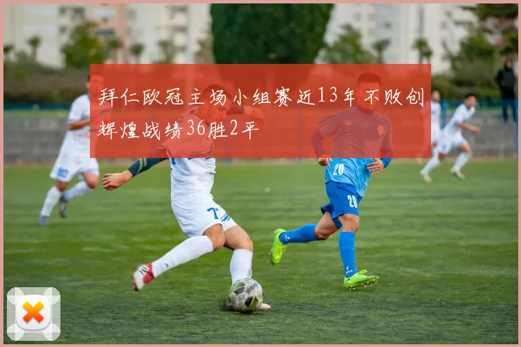 拜仁欧冠主场小组赛近13年不败创辉煌战绩36胜2平