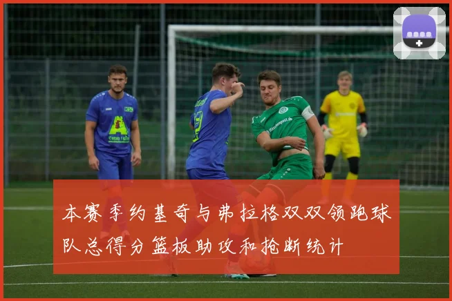 本赛季约基奇与弗拉格双双领跑球队总得分篮板助攻和抢断统计