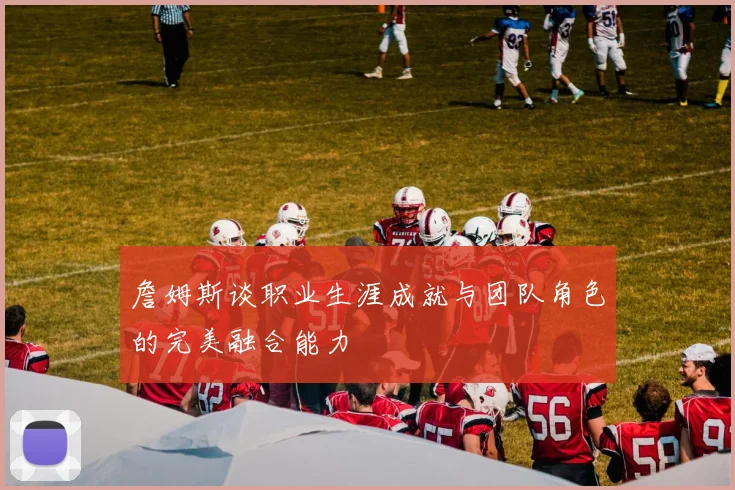 詹姆斯谈职业生涯成就与团队角色的完美融合能力
