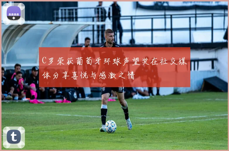 C罗荣获葡萄牙环球声望奖在社交媒体分享喜悦与感激之情