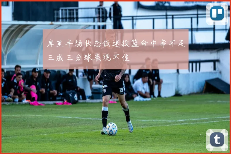 库里半场状态低迷投篮命中率不足三成三分球表现不佳