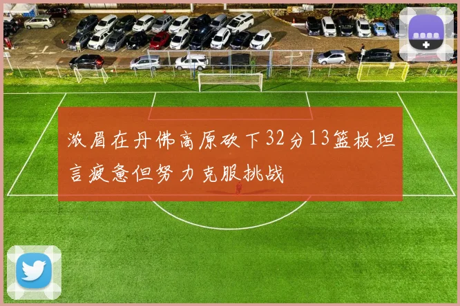 浓眉在丹佛高原砍下32分13篮板坦言疲惫但努力克服挑战