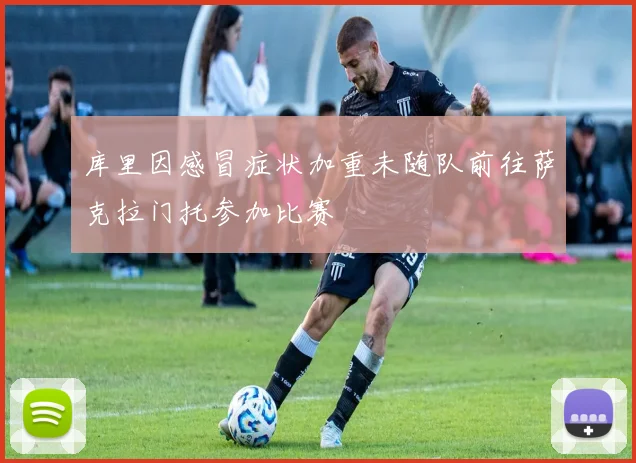 库里因感冒症状加重未随队前往萨克拉门托参加比赛