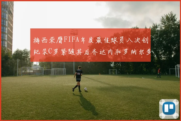 梅西荣膺FIFA年度最佳球员八次创纪录C罗紧随其后齐达内和罗纳尔多并列第三