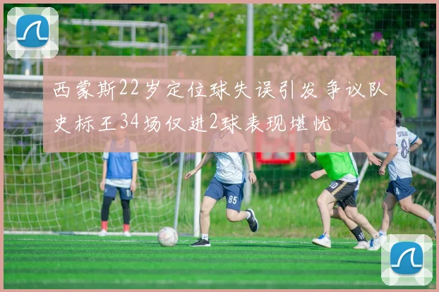西蒙斯22岁定位球失误引发争议队史标王34场仅进2球表现堪忧