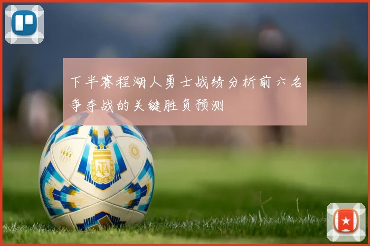 下半赛程湖人勇士战绩分析前六名争夺战的关键胜负预测