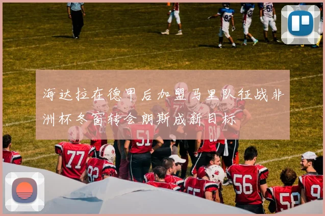 海达拉在德甲后加盟马里队征战非洲杯冬窗转会朗斯成新目标