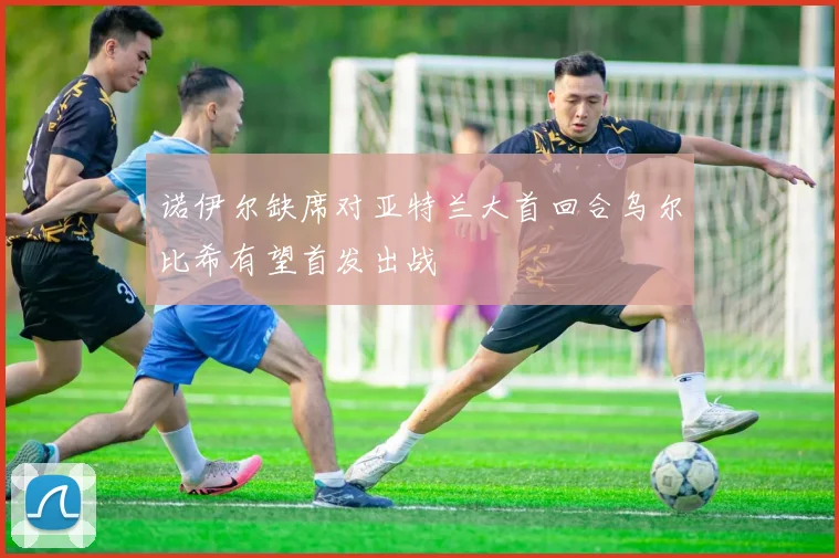 诺伊尔缺席对亚特兰大首回合乌尔比希有望首发出战