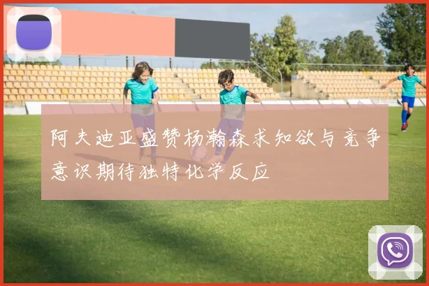 阿夫迪亚盛赞杨瀚森求知欲与竞争意识期待独特化学反应