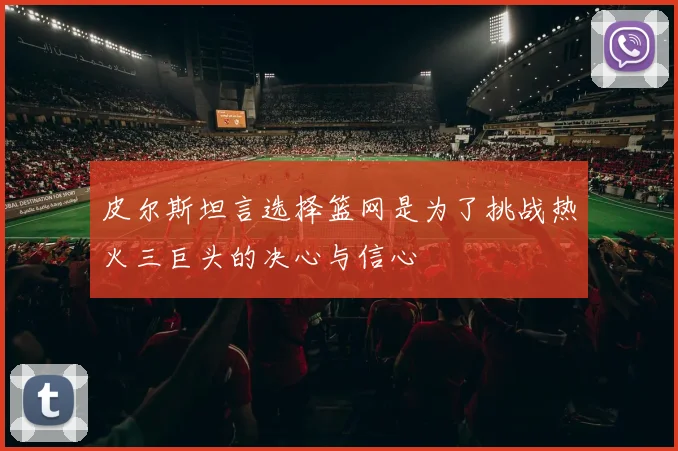 皮尔斯坦言选择篮网是为了挑战热火三巨头的决心与信心