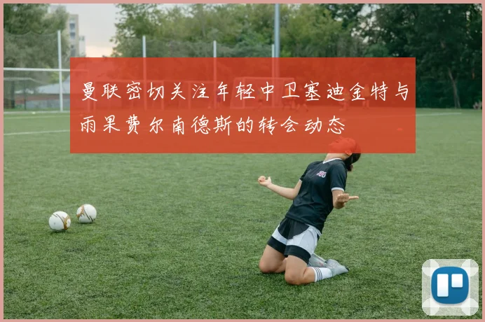 曼联密切关注年轻中卫塞迪金特与雨果费尔南德斯的转会动态