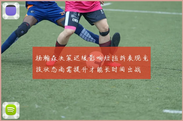 杨瀚森决策迟缓影响短挡拆表现竞技状态尚需提升才能长时间出战