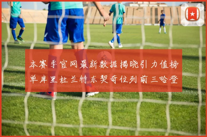 本赛季官网最新数据揭晓引力值榜单库里杜兰特东契奇位列前三哈登紧随其后