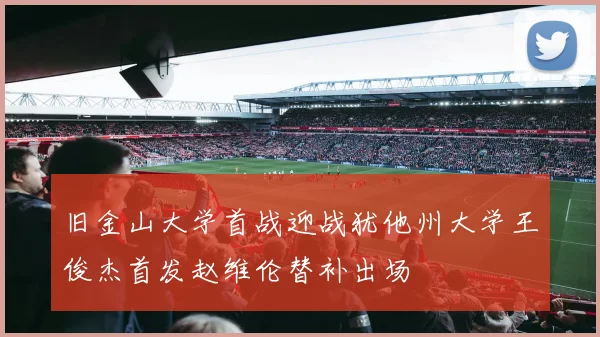 旧金山大学首战迎战犹他州大学王俊杰首发赵维伦替补出场