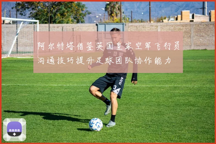 阿尔特塔借鉴英国皇家空军飞行员沟通技巧提升足球团队协作能力