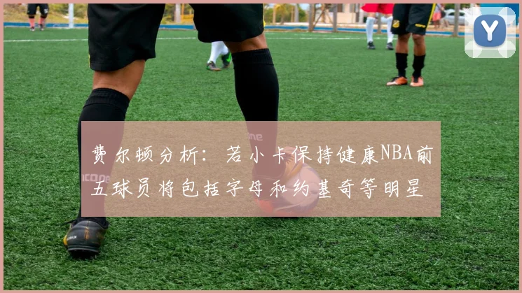 费尔顿分析：若小卡保持健康NBA前五球员将包括字母和约基奇等明星