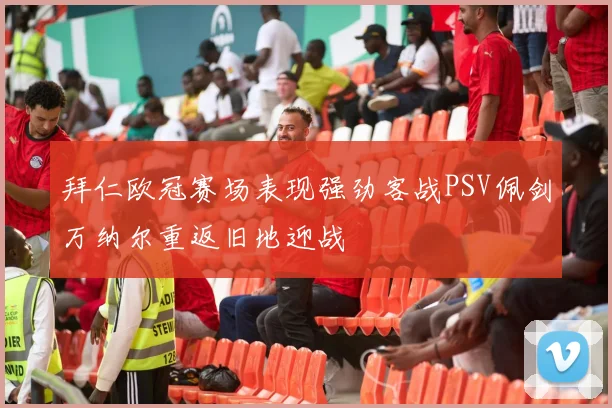 拜仁欧冠赛场表现强劲客战PSV佩剑万纳尔重返旧地迎战