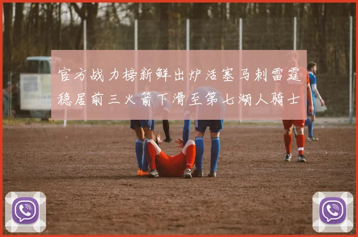 官方战力榜新鲜出炉活塞马刺雷霆稳居前三火箭下滑至第七湖人骑士表现不佳