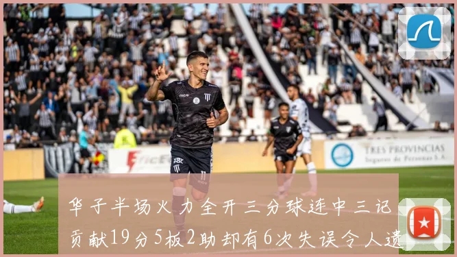 华子半场火力全开三分球连中三记贡献19分5板2助却有6次失误令人遗憾