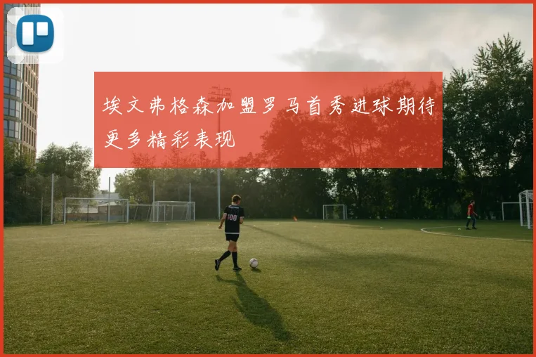 埃文弗格森加盟罗马首秀进球期待更多精彩表现