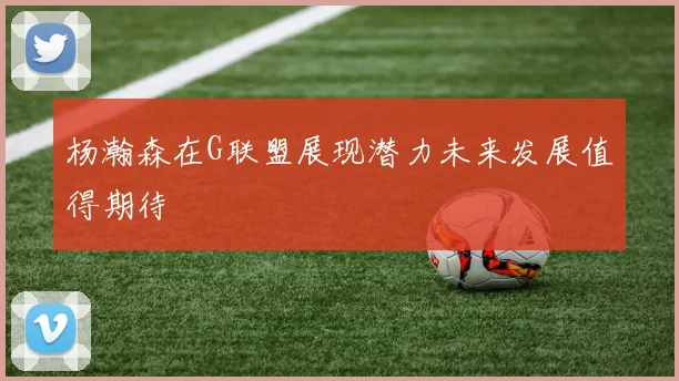 杨瀚森在G联盟展现潜力未来发展值得期待